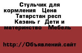 Стульчик для кормления › Цена ­ 1 000 - Татарстан респ., Казань г. Дети и материнство » Мебель   
